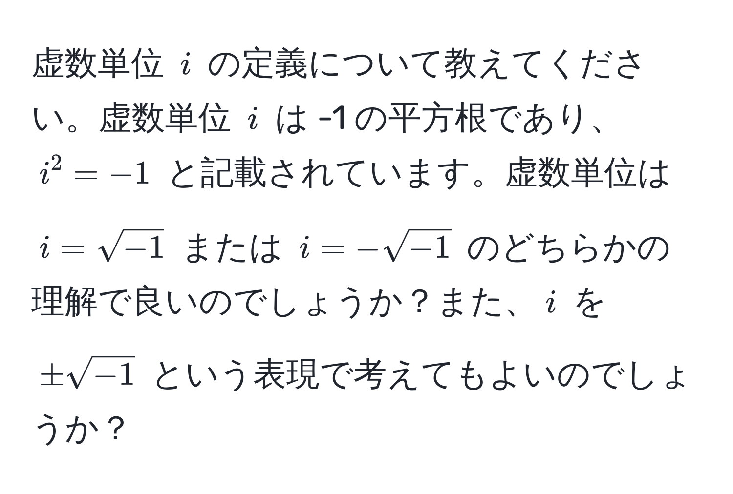 虚数単位 ( i ) の定義について教えてください。虚数単位 ( i ) は -1 の平方根であり、( i^(2 = -1 ) と記載されています。虚数単位は ( i = sqrt(-1) ) または ( i = -sqrt-1) ) のどちらかの理解で良いのでしょうか？また、( i ) を ( ± sqrt(-1) ) という表現で考えてもよいのでしょうか？