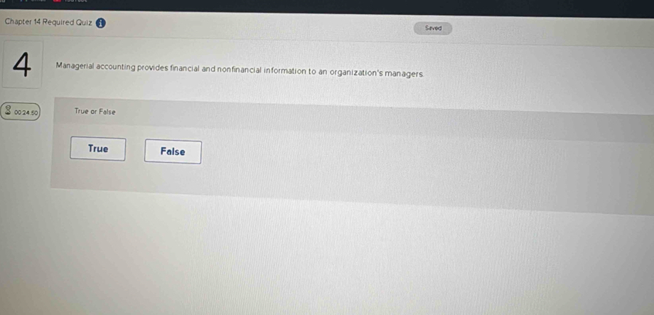 Chapter 14 Required Quiz Saved
4 Managerial accounting provides financial and nonfinancial information to an organization's managers
$ 00.24.50 True or False
True False