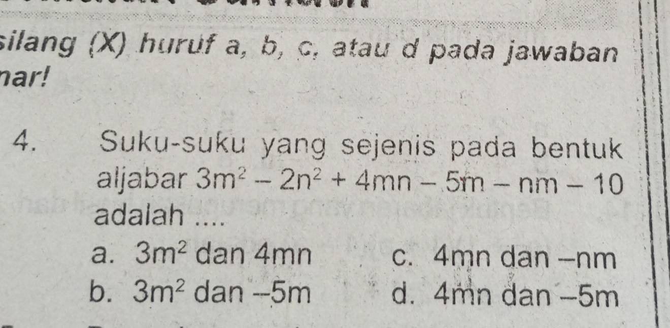 silang (X) huruf a, b, c, atau d pada jawaban
nar!
4. Suku-suku yang sejenis pada bentuk
aljabar 3m^2-2n^2+4mn-5m-nm-10
adalah ....
a. 3m^2 dan 4mn c. 4mn dan -nm
b. 3m^2 dan -5m d. 4mn dan −5m