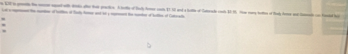 $30 to provte the wencer aquad wilth drnks after heir practice. A bettle of Body Armor costs $1.50 and a bottle of Gatorade costs $0.95. How many bettles of Body Armer and Gatorade can Kondall bó 
Leta rpresent the number of buttles of Sudy Asmer and lel y rpresent the number of bottles of Gatorade 
3 
n