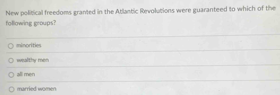 New political freedoms granted in the Atlantic Revolutions were guaranteed to which of the
following groups?
minorities
wealthy men
all men
married women