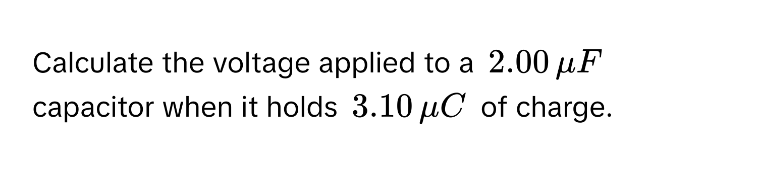 Calculate the voltage applied to a $2.00 , mu F$ capacitor when it holds $3.10 , mu C$ of charge.