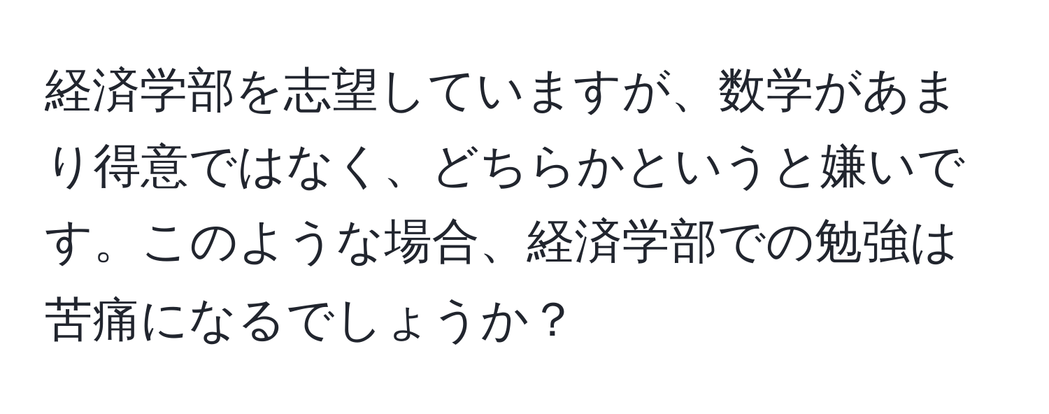 経済学部を志望していますが、数学があまり得意ではなく、どちらかというと嫌いです。このような場合、経済学部での勉強は苦痛になるでしょうか？