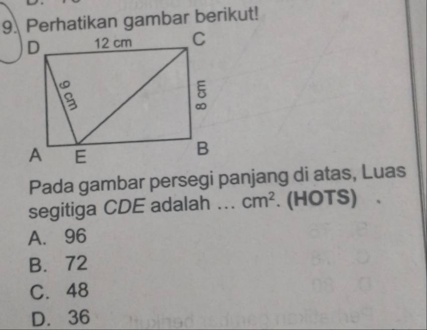 Perhatikan gambar berikut!
Pada gambar persegi panjang di atas, Luas
segitiga CDE adalah ... cm^2. (HOTS)
A. 96
B. 72
C. 48
D. 36