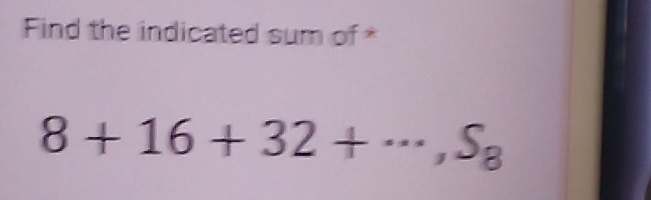 Find the indicated sum of *
8+16+32+·s ,S_8