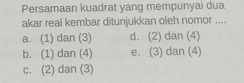 Persamaan kuadrat yang mempunyai dua
akar real kembar ditunjukkan oleh nomor ....
a. (1) dan (3) d. (2) dan (4)
b. (1) dan (4) e. (3) dan (4)
c. (2) dan (3)