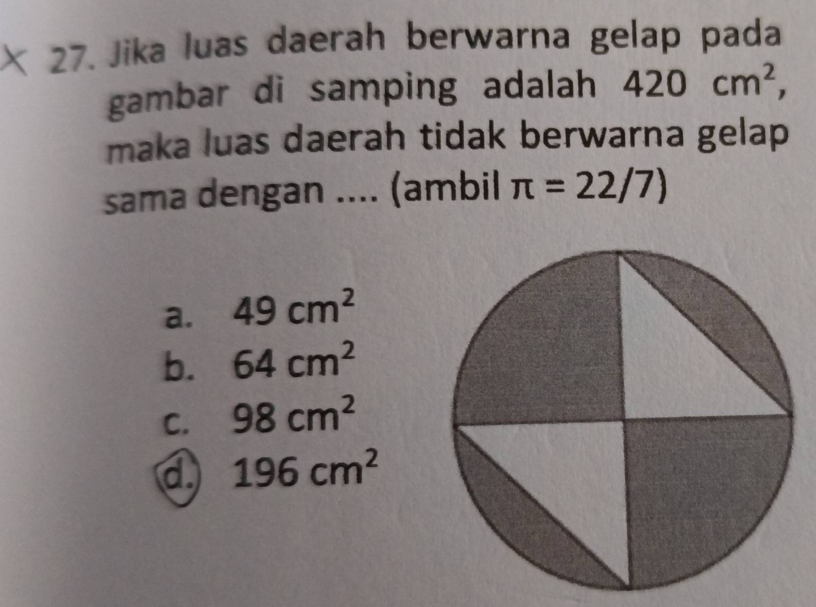 Jika luas daerah berwarna gelap pada
gambar di samping adalah 420cm^2, 
maka luas daerah tidak berwarna gelap 
sama dengan .... (ambil π =22/7)
a. 49cm^2
b. 64cm^2
C. 98cm^2
d 196cm^2