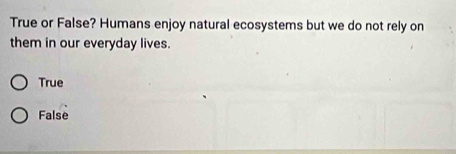 True or False? Humans enjoy natural ecosystems but we do not rely on
them in our everyday lives.
True
False