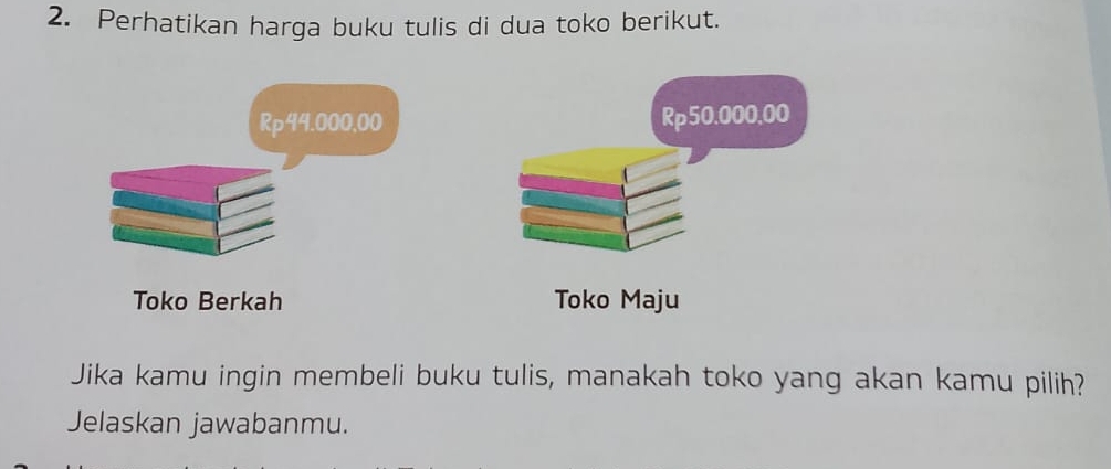 Perhatikan harga buku tulis di dua toko berikut.
Rp44.000,00 Rp50.000.00
Toko Berkah Toko Maju 
Jika kamu ingin membeli buku tulis, manakah toko yang akan kamu pilih? 
Jelaskan jawabanmu.