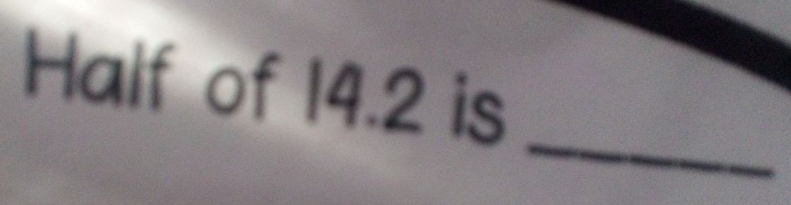 Half of 14.2 is 
_