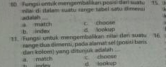 Fungsi untuk mengembalikan posisi dan suatu (5 0
nilai di dalam suatu rn e ta el s atu dmer
a match adalah
b. index d lookup c chaose
11. Fungsi untuk mengembalikan nilai dan suatu 16
range dua dimensi, pada alamat sel (posisi bans
a. match dan kolom) yang ditunjuk adalah ... c choose
d lookup