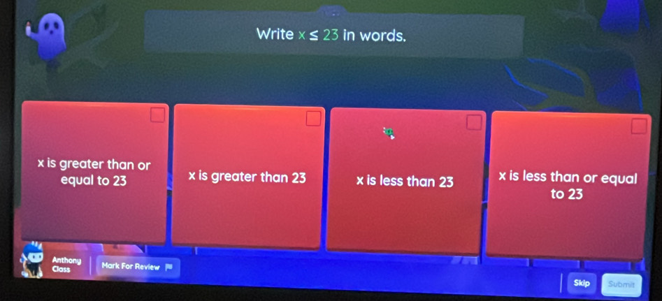 Write x≤ 23in words.
x is greater than or x is less than or equal
equal to 23 x is greater than 23 x is less than 23 to 23
Anthony
Class Mark For Review
Skip Submit