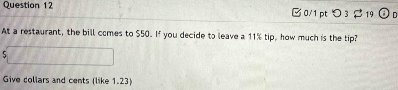 つ3 19 
At a restaurant, the bill comes to $50. If you decide to leave a 11% tip, how much is the tip?
$□
Give dollars and cents (like 1.23)