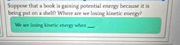 Suppose that a book is gaining potential energy because it is 
being put on a shelf? Where are we losing kinetic energy? 
We are losing kinetic energy when_