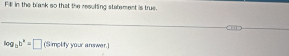 Fill in the blank so that the resulting statement is true.
log _bb^x=□ (Simplify your answer.)