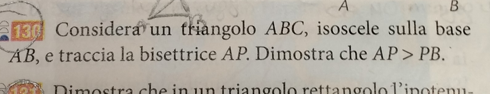 A
B 
Considera un triangolo ABC, isoscele sulla base
AB, e traccia la bisettrice AP. Dimostra che AP>PB. 
Dimostra che in un triangolo rettangolo lipoten us