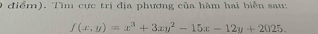 Tìm cực trị địa phương của hàm hai biến sau:
f(x,y)=x^3+3xy^2-15x-12y+2025.