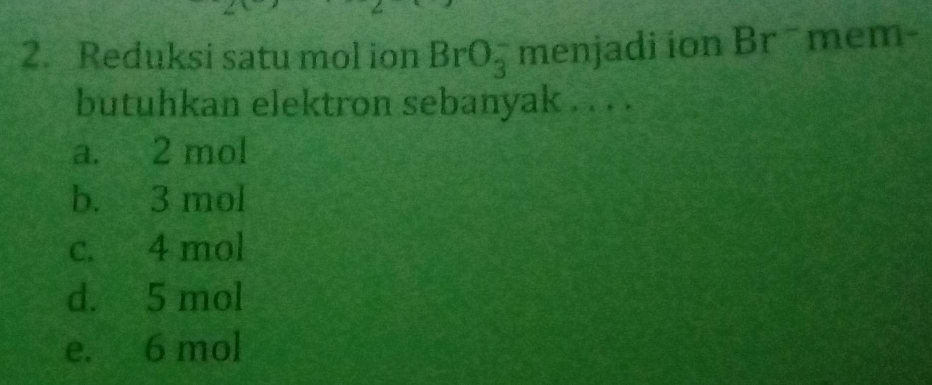 Reduksi satu mol ion BrO_3^- menjadi ion Brˉ mem-
butuhkan elektron sebanyak . . . .
a. 2 mol
b. 3 mol
c. 4 mol
d. 5 mol
e. 6 mol