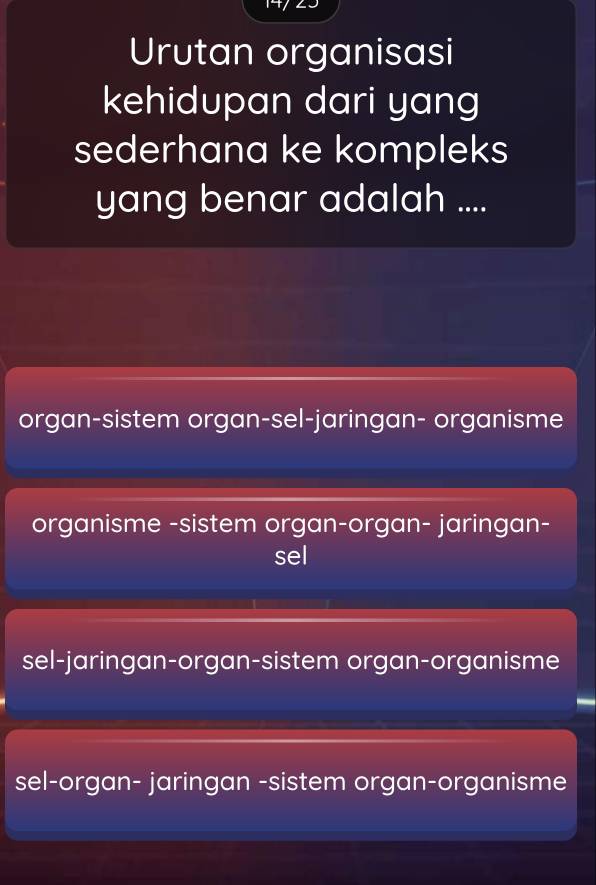 Urutan organisasi
kehidupan dari yang
sederhana ke kompleks
yang benar adalah ....
organ-sistem organ-sel-jaringan- organisme
organisme -sistem organ-organ- jaringan-
sel
sel-jaringan-organ-sistem organ-organisme
sel-organ- jaringan -sistem organ-organisme