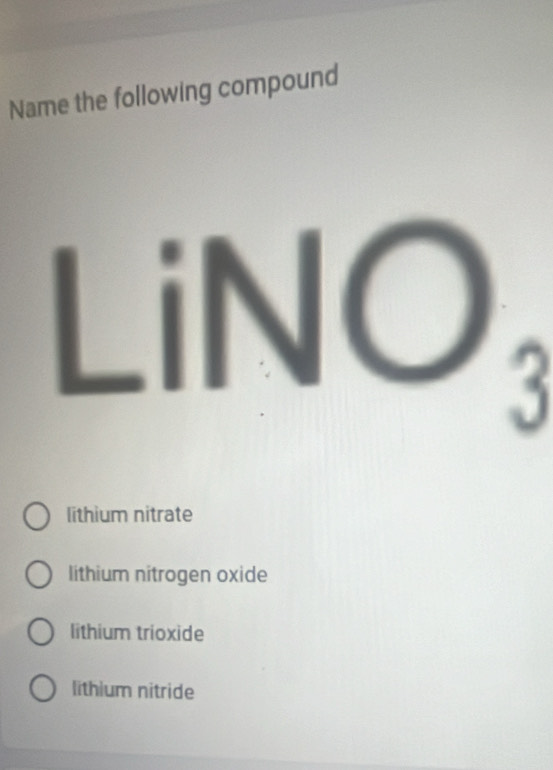 Name the following compound
LiNO_3
lithium nitrate
lithium nitrogen oxide
lithium trioxide
lithium nitride