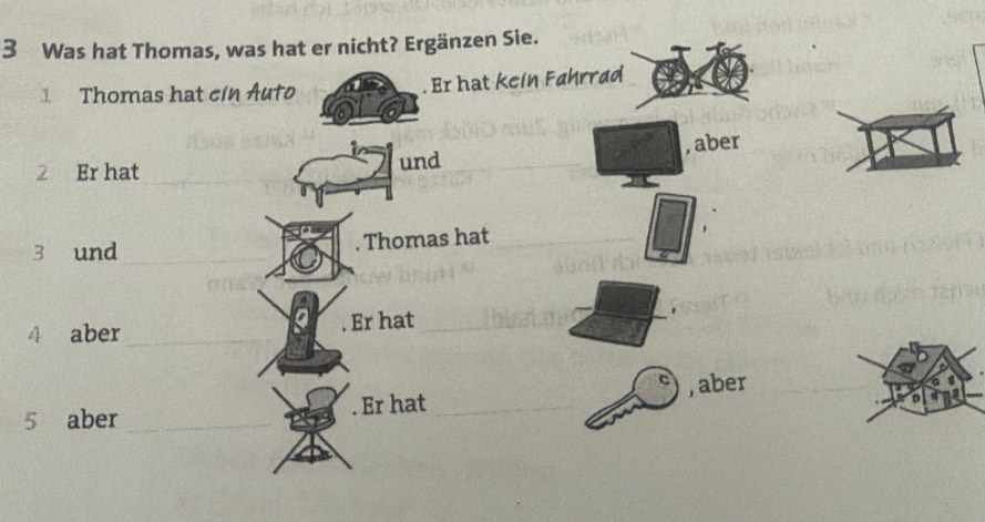 Was hat Thomas, was hat er nicht? Ergänzen Sie. 
1 Thomas hat cin Auto . Er hat kein Fahrrad 
2 Er hat _und , aber 
3 und _. Thomas hat 
4 aber _. Er hat_ 
C 
5 aber _. Er hat _, aber