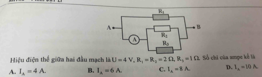 Hiệu điện thế giữa hai đầu mạch là U=4V,R_1=R_2=2Omega ,R_3=1Omega . Số chỉ của ampe kế là
A. I_A=4A. B. I_A=6A. C. I_A=8A.
D. I_A=10A.