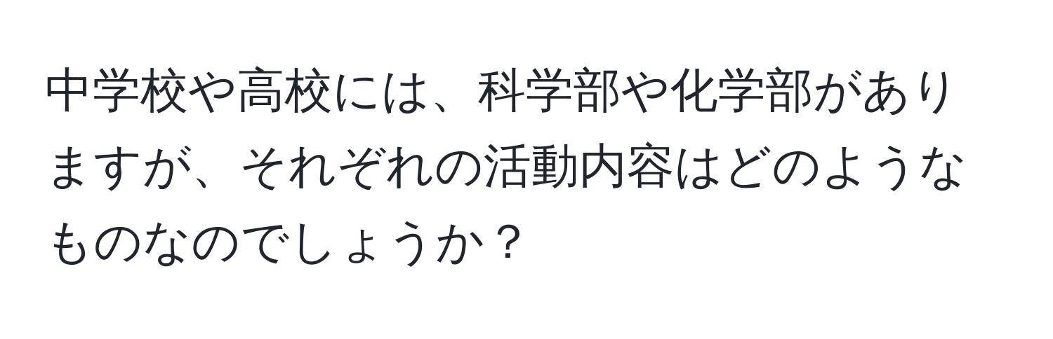 中学校や高校には、科学部や化学部がありますが、それぞれの活動内容はどのようなものなのでしょうか？