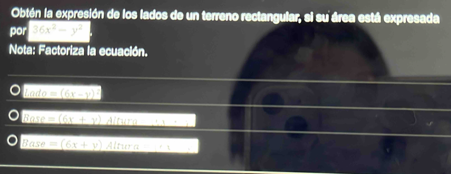 Obtén la expresión de los lados de un terreno rectangular, si su área está expresada 
por 36x^2-y^2
Nota: Factoriza la ecuación.
_ Lodo=(6x-y)^2
Base=(6x+y) Altura _ 13· 
Base=(6x+y) 1111 7^-(2 _ 1/2
