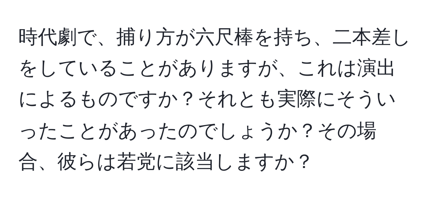 時代劇で、捕り方が六尺棒を持ち、二本差しをしていることがありますが、これは演出によるものですか？それとも実際にそういったことがあったのでしょうか？その場合、彼らは若党に該当しますか？