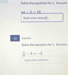 Solve the equation for x. Assume
ax-5=19
type your answe[r... 
10 3 points 
Solve the equation for x. Assume
 8/ax -5=-3
type your answer...