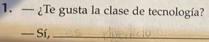 — ¿Te gusta la clase de tecnología? 
— Sí,_