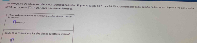 Una compañía de teléfonos ofrece dos planes mensuales. El plan A cuesta $17 más $0.09 adicionales por cada minuto de llamadas. El plan B no tiene cuota 
inicial pero cuesta $0.14 por cada minuto de llamadas.