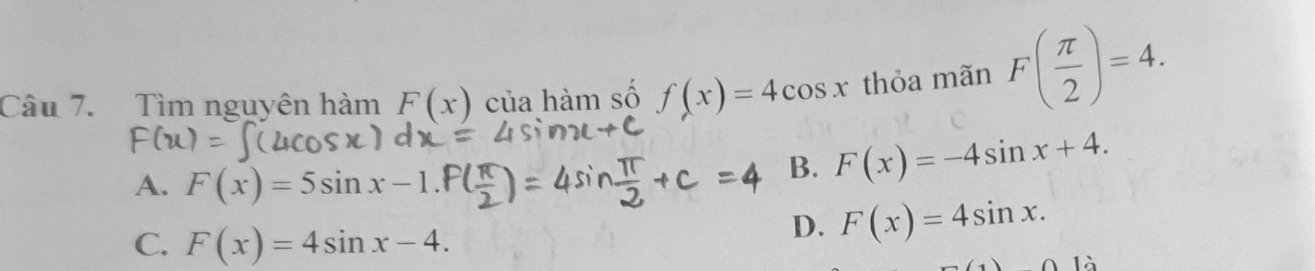 Tìm nguyên hàm F(x) của hàm số f(x)=4cos x thỏa mãn F( π /2 )=4.
A. F(x)=5sin x-1.
B. F(x)=-4sin x+4.
C. F(x)=4sin x-4.
D. F(x)=4sin x. 
12