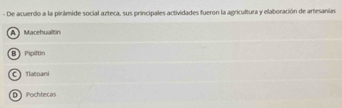 De acuerdo a la pirámide social azteca, sus principales actividades fueron la agricultura y elaboración de artesanías
A Macehualtin
B Pipiltin
C Tlatoani
D Pochtecas