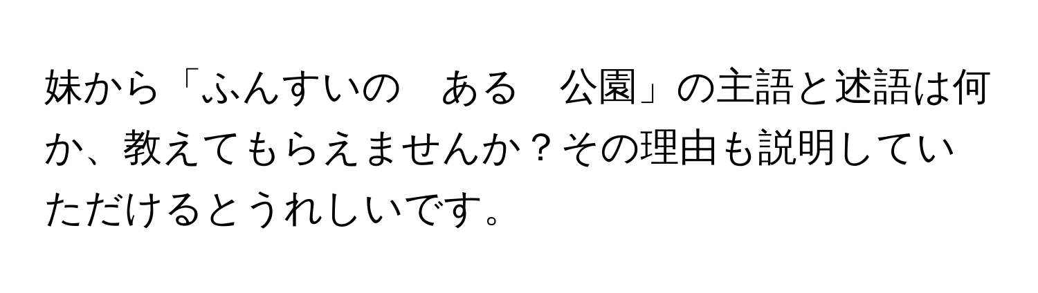 妹から「ふんすいの　ある　公園」の主語と述語は何か、教えてもらえませんか？その理由も説明していただけるとうれしいです。