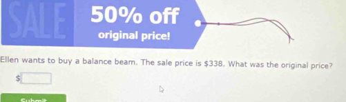 SALE 50% off 
original price! 
Ellen wants to buy a balance beam. The sale price is $338. What was the original price?
$