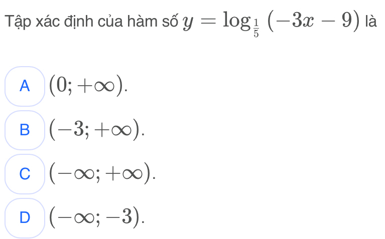 Tập xác định của hàm số y=log _ 1/5 (-3x-9) là
A (0;+∈fty ).
B (-3;+∈fty ).
C (-∈fty ;+∈fty ).
D (-∈fty ;-3).