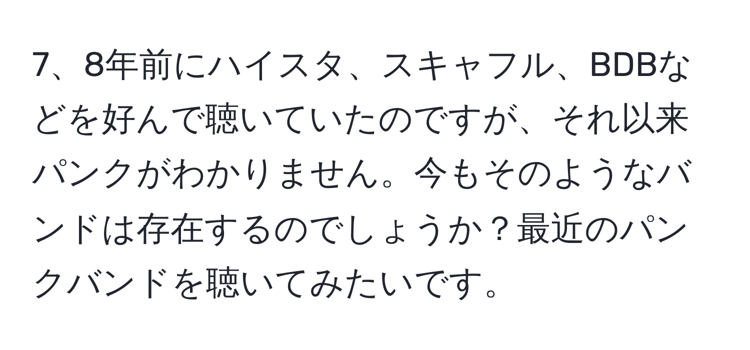 8年前にハイスタ、スキャフル、BDBなどを好んで聴いていたのですが、それ以来パンクがわかりません。今もそのようなバンドは存在するのでしょうか？最近のパンクバンドを聴いてみたいです。