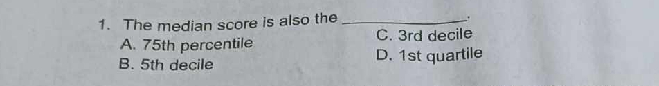 The median score is also the_
.
A. 75th percentile C. 3rd decile
B. 5th decile D. 1st quartile