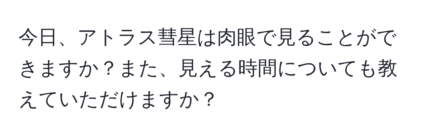 今日、アトラス彗星は肉眼で見ることができますか？また、見える時間についても教えていただけますか？