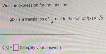 Write an expression for the function.
g(x) is a translation of  1/9  unit to the left of f(x)=sqrt(x)
g(x)=□ (Simplify your answer.)