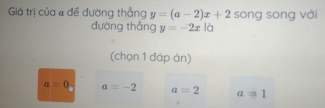 Giá trị của # để đường thẳng y=(a-2)x+2 song song với
đường thẳng y=-2x là
(chọn 1 đáp án)
a=0 a=-2
a=2
a=1