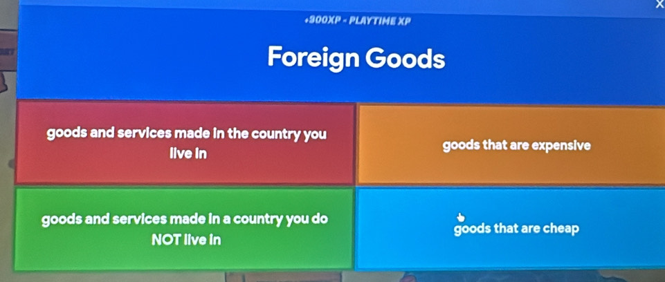 +300XP - PLAYTIME XP
Foreign Goods
goods and services made in the country you
live in
goods that are expensive
goods and services made in a country you do
goods that are cheap
NOT live in