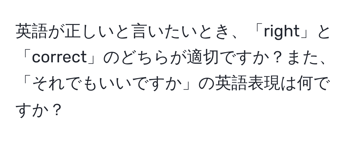 英語が正しいと言いたいとき、「right」と「correct」のどちらが適切ですか？また、「それでもいいですか」の英語表現は何ですか？