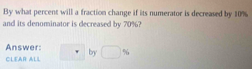 By what percent will a fraction change if its numerator is decreased by 10%
and its denominator is decreased by 70%? 
Answer: by □ %
CLEAR ALL