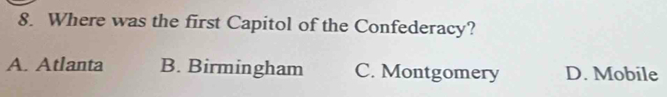 Where was the first Capitol of the Confederacy?
A. Atlanta B. Birmingham C. Montgomery D. Mobile
