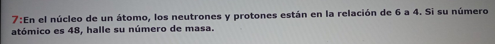 7:En el núcleo de un átomo, los neutrones y protones están en la relación de 6 a 4. Si su número 
atómico es 48, halle su número de masa.