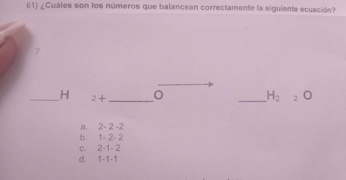 ¿Cuáles son los números que balancean correctamente la siguiente ecuación?
7
_H 2+ _
_ H_2O
a. 2-2-2
b. 1-2-2
C. 2-1-2
d. 1-1-1