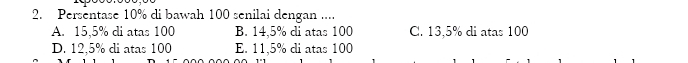 Persentase 10% di bawah 100 senilai dengan ....
A. 15,5% di atas 100 B. 14.5% di atas 100 C. 13,5% di atas 100
D. 12,5% di atas 100 E. 11,5% di atas 100