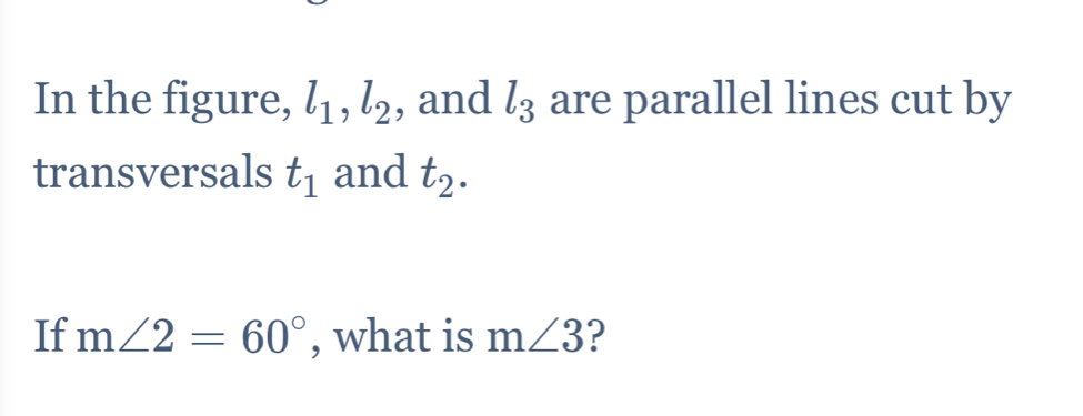 In the figure, l_1, l_2 , and l_3 are parallel lines cut by 
transversals t_1 and t_2. 
If m∠ 2=60° , what is m∠ 3 ?